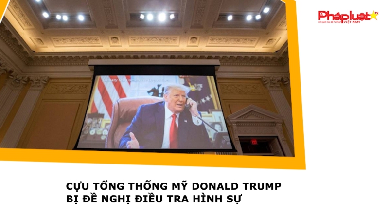 Cựu Tổng thống Mỹ Donald Trump bị đề nghị điều tra hình sự