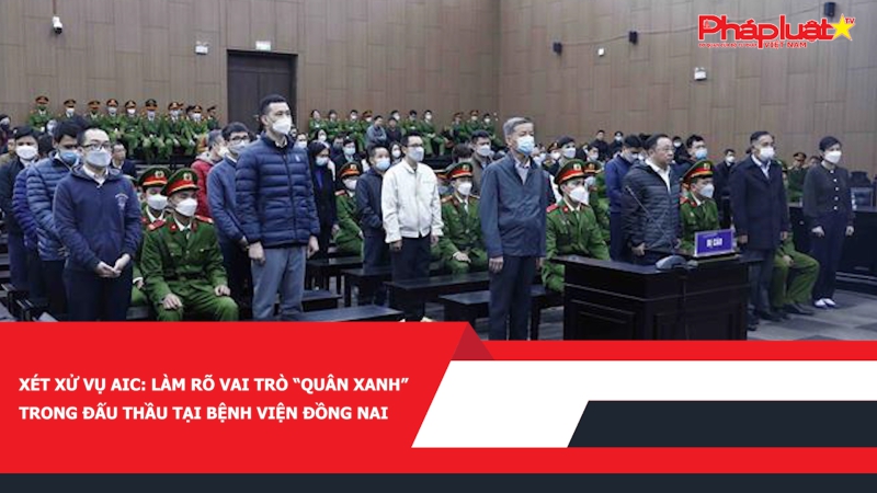 Xét xử vụ AIC: Làm rõ vai trò “quân xanh” trong đấu thầu tại Bệnh viện Đồng Nai