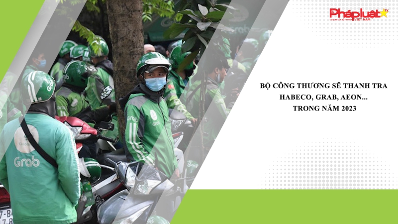 Bộ Công Thương sẽ thanh tra Habeco, Grab, Aeon... trong năm 2023