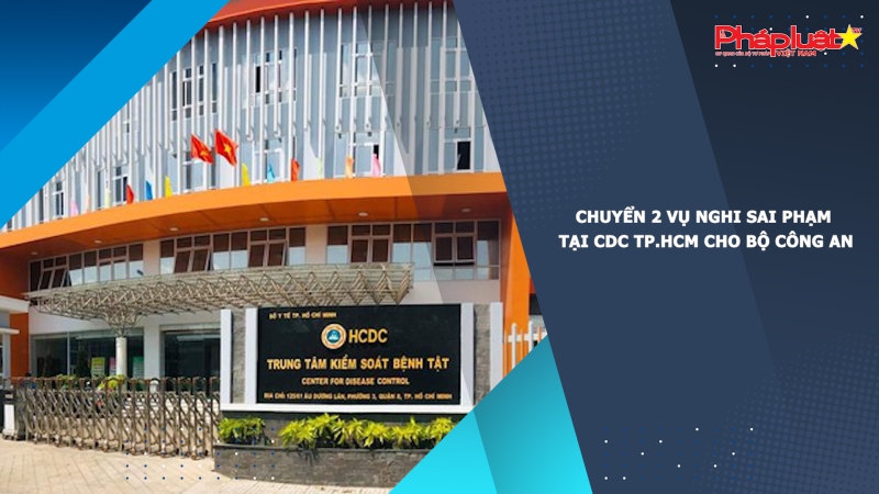Chuyển 2 vụ nghi sai phạm tại CDC TP.HCM cho Bộ Công an