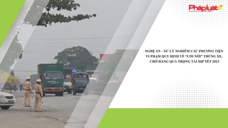 Nghệ An - Xử lý nghiêm các phương tiện vi phạm quy định về “cơi nới” thùng xe, chở hàng quá trọng tải dịp Tết 2023