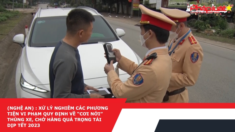 (Nghệ An) : Xử lý nghiêm các phương tiện vi phạm quy định về “cơi nới” thùng xe, chở hàng quá trọng tải dịp Tết 2023