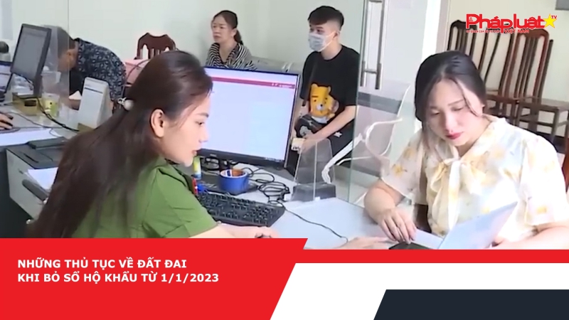 Những thủ tục về đất đai khi bỏ sổ hộ khẩu từ 1/1/2023