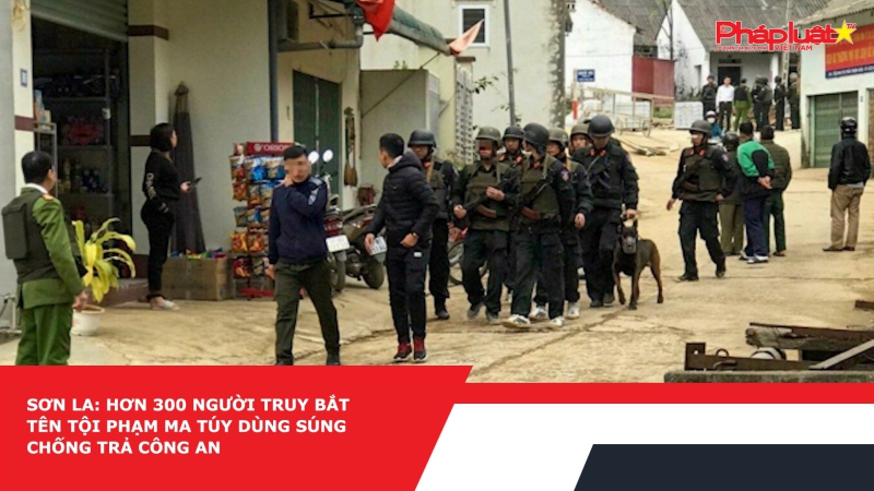 Sơn La: Hơn 300 người truy bắt tên tội phạm ma túy dùng súng chống trả công an