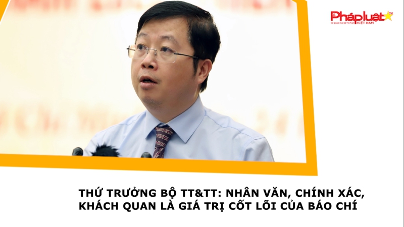 Thứ trưởng Bộ TT&TT: Nhân văn, chính xác, khách quan là giá trị cốt lõi của báo chí
