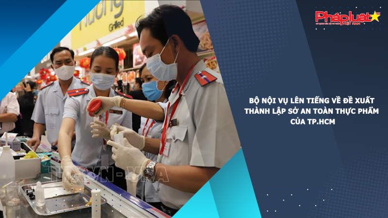 Bộ Nội vụ lên tiếng về đề xuất thành lập Sở An toàn thực phẩm của TP.HCM