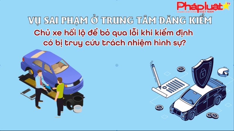 Vụ sai phạm ở Trung tâm Đăng kiểm: Chủ xe đưa tiền để bỏ qua lỗi khi đăng kiểm có thể bị truy cứu trách nhiệm hình sự