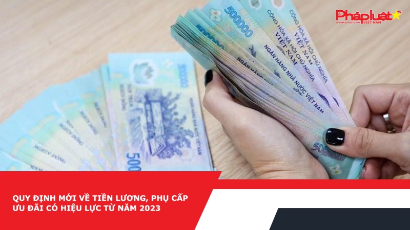 Quy định mới về tiền lương, phụ cấp ưu đãi có hiệu lực từ năm 2023
