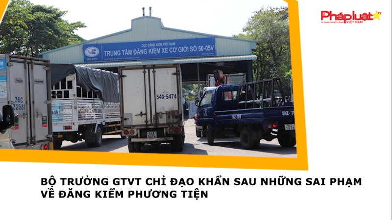 Bộ trưởng GTVT chỉ đạo khẩn sau những sai phạm về đăng kiểm phương tiện