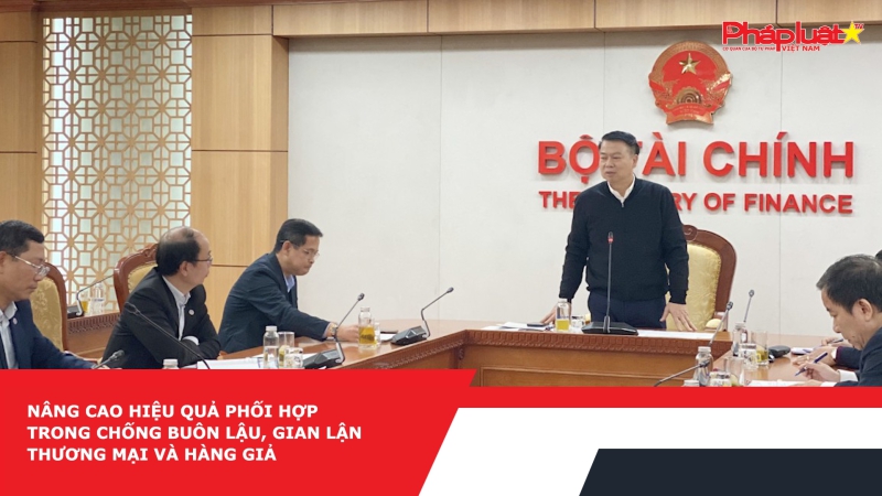 Nâng cao hiệu quả phối hợp trong chống buôn lậu, gian lận thương mại và hàng giả