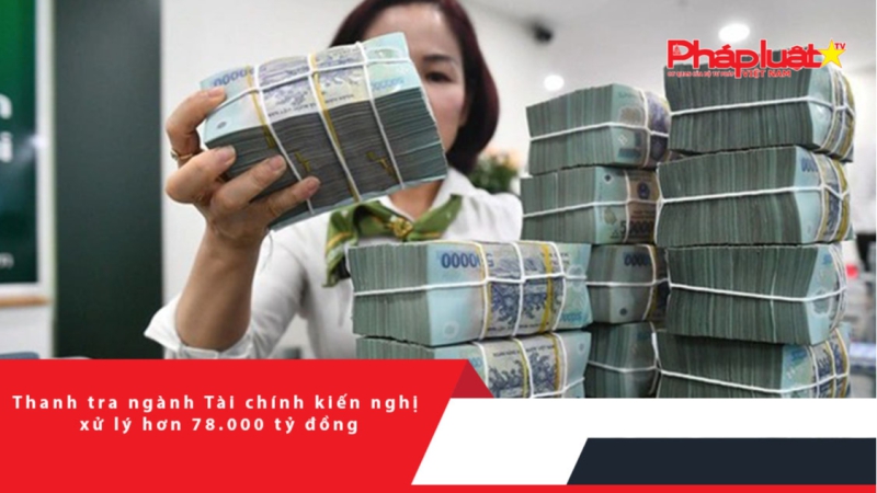Thanh tra ngành Tài chính kiến nghị xử lý hơn 78.000 tỷ đồng