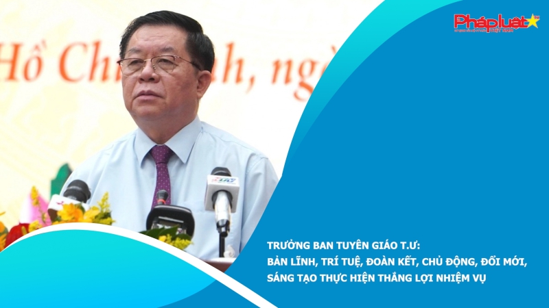 Trưởng ban Tuyên giáo T.Ư: Bản lĩnh, trí tuệ, đoàn kết, chủ động, đổi mới, sáng tạo thực hiện thắng lợi nhiệm vụ