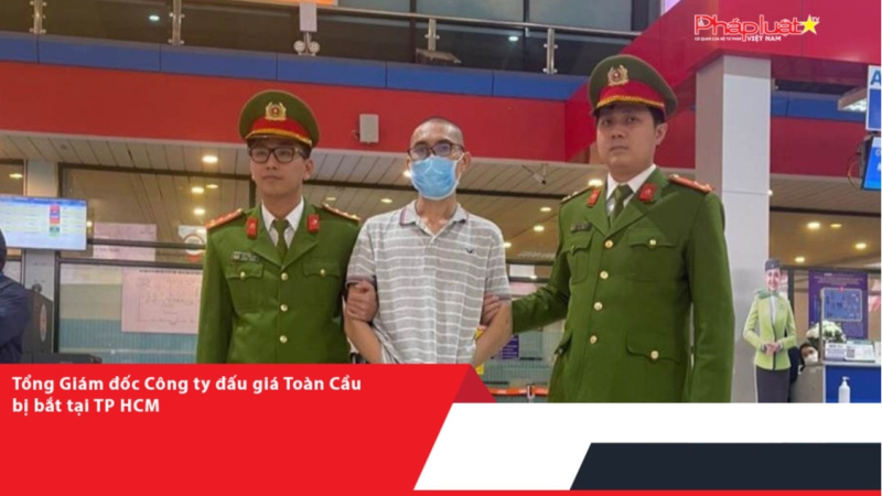 Tổng Giám đốc Công ty đấu giá Toàn Cầu bị bắt tại TP HCM