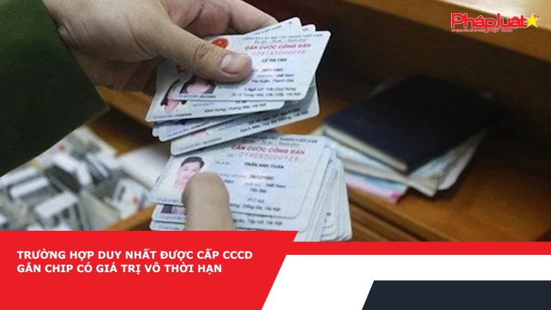 Trường hợp duy nhất được cấp CCCD gắn chip có giá trị vô thời hạn