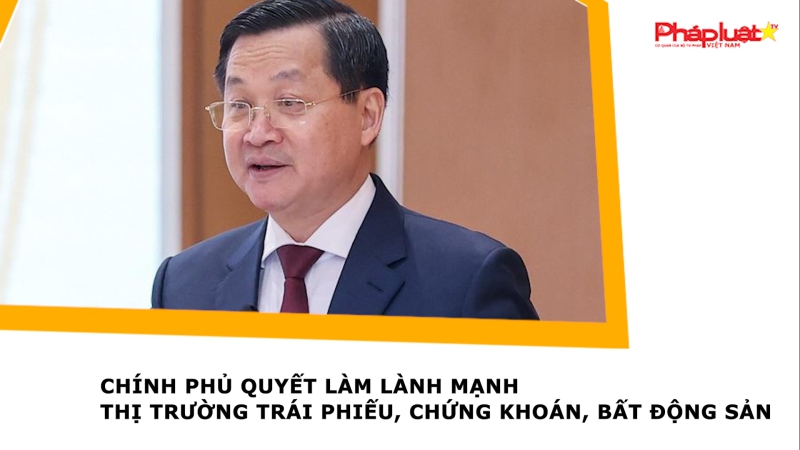 Chính phủ quyết làm lành mạnh thị trường trái phiếu, chứng khoán, bất động sản