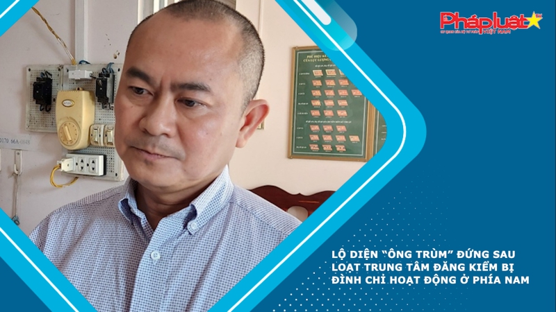 Lộ diện “ông trùm” đứng sau loạt trung tâm đăng kiểm bị đình chỉ hoạt động ở phía Nam