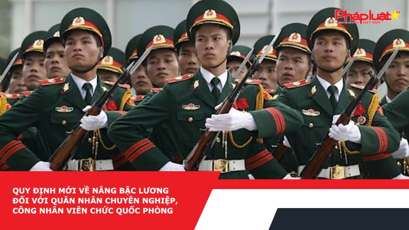 Quy định mới về nâng bậc lương đối với quân nhân chuyên nghiệp, công nhân viên chức quốc phòng