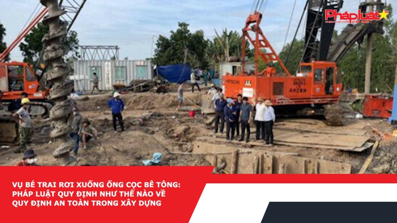 Vụ bé trai rơi xuống ống cọc bê tông: Pháp luật quy định như thế nào về quy định an toàn trong xây dựng