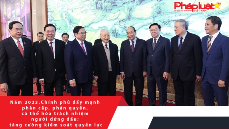 Năm 2023, Chính phủ đẩy mạnh phân cấp, phân quyền, cá thể hóa trách nhiệm người đứng đầu; tăng cường kiểm soát quyền lực