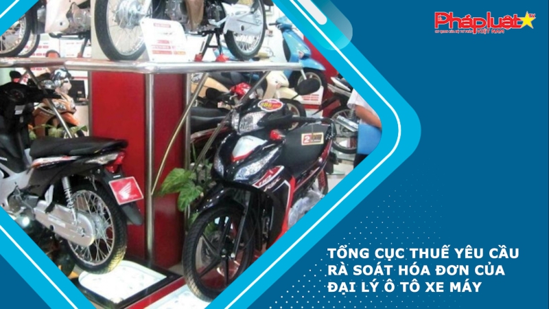 Tổng Cục thuế yêu cầu rà soát hóa đơn của đại lý ô tô xe máy