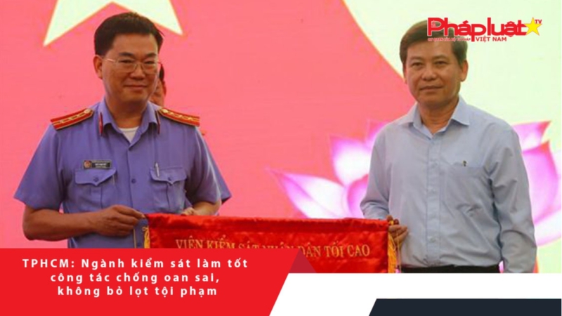 TPHCM: Ngành kiểm sát làm tốt công tác chống oan sai, không bỏ lọt tội phạm