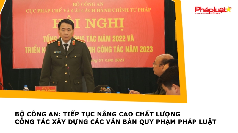 Bộ Công an: Tiếp tục nâng cao chất lượng công tác xây dựng các văn bản quy phạm pháp luật