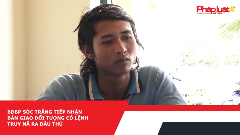 Bộ đội Biên phòng Sóc Trăng tiếp nhận và bàn giao đối tượng có lệnh truy nã ra đầu thú