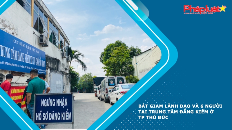Bắt giam lãnh đạo và 6 người tại trung tâm đăng kiểm ở TP Thủ Đức