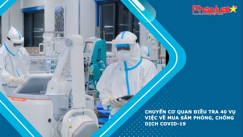 Chuyển cơ quan điều tra 40 vụ việc về mua sắm phòng, chống dịch Covid-19