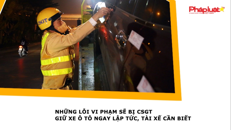 Những lỗi vi phạm sẽ bị CSGT giữ xe ô tô ngay lập tức, tài xế cần biết
