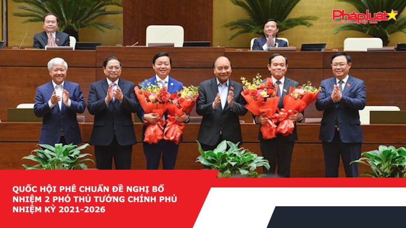 Quốc hội phê chuẩn đề nghị bổ nhiệm 2 Phó Thủ tướng Chính phủ nhiệm kỳ 2021-2026
