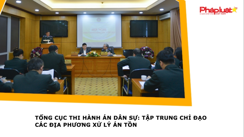 Tổng cục Thi hành án dân sự: Tập trung chỉ đạo các địa phương xử lý án tồn