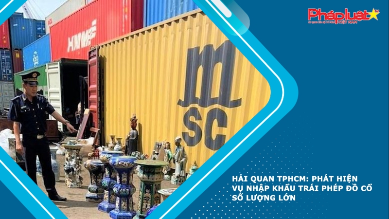 Hải quan TPHCM: Phát hiện vụ nhập khẩu trái phép đồ cổ số lượng lớn