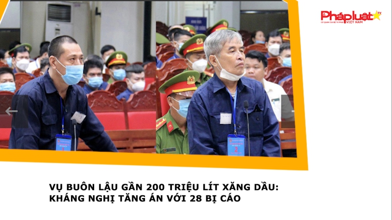 Vụ buôn lậu gần 200 triệu lít xăng dầu: Kháng nghị tăng án với 28 bị cáo