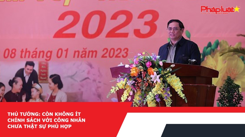 Thủ tướng: Còn không ít chính sách với công nhân chưa thật sự phù hợp