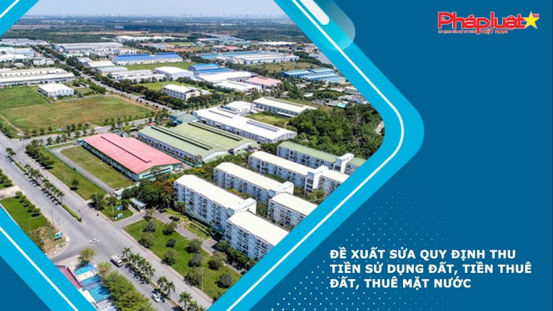 Đề xuất sửa quy định thu tiền sử dụng đất, tiền thuê đất, thuê mặt nước