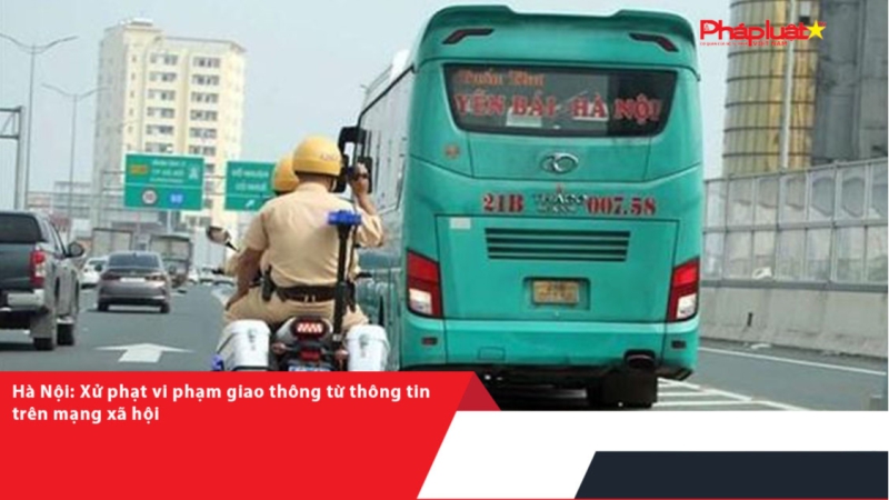 Hà Nội: Xử phạt vi phạm giao thông từ thông tin trên mạng xã hội