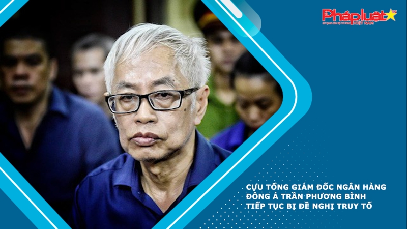 Cựu tổng giám đốc Ngân hàng Đông Á Trần Phương Bình tiếp tục bị đề nghị truy tố