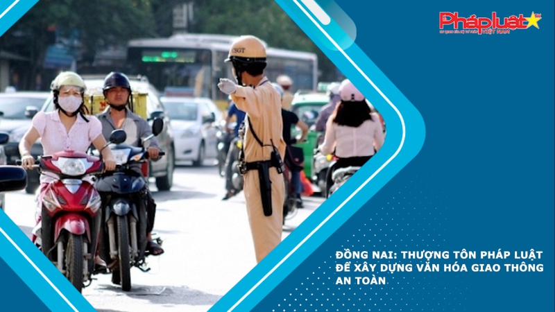 Đồng Nai: Thượng tôn pháp luật để xây dựng văn hóa giao thông an toàn