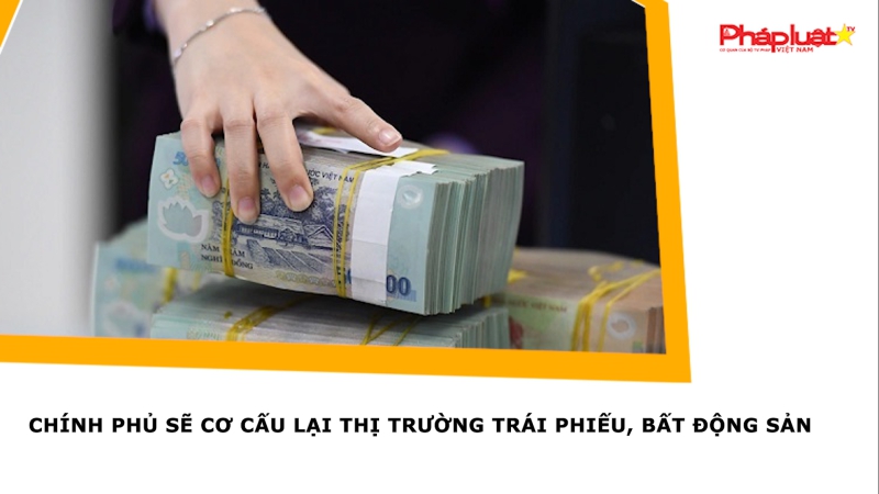 Chính phủ sẽ cơ cấu lại thị trường trái phiếu, bất động sản