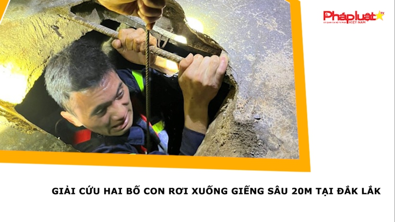 Giải cứu hai bố con rơi xuống giếng sâu 20m tại Đắk Lắk