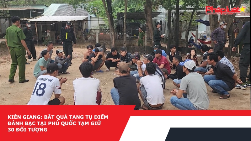 Kiên Giang: Bắt quả tang tụ điểm đánh bạc tại Phú Quốc tạm giữ 30 đối tượng