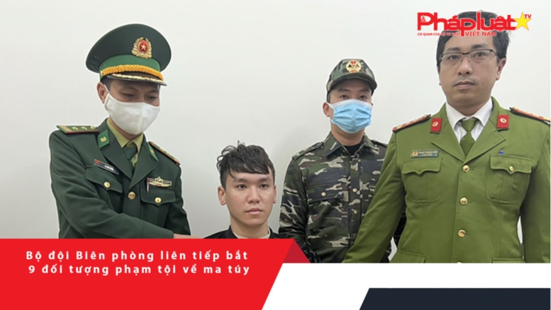 Bộ đội Biên phòng liên tiếp bắt 9 đối tượng phạm tội về ma túy