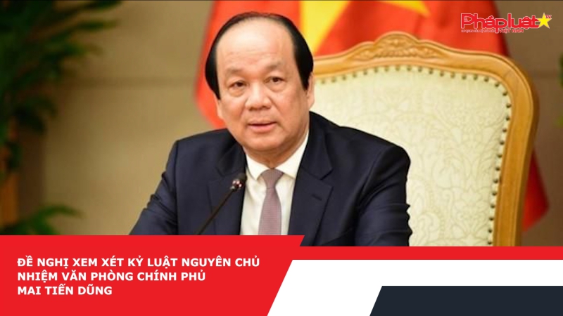 Đề nghị xem xét kỷ luật nguyên Chủ nhiệm Văn phòng Chính phủ Mai Tiến Dũng