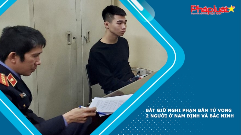 Bắt giữ nghi phạm bắn tử vong 2 người ở Nam Định và Bắc Ninh