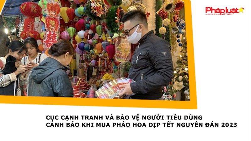 Cục Cạnh tranh và Bảo vệ người tiêu dùng cảnh báo khi mua pháo hoa dịp Tết nguyên đán 2023