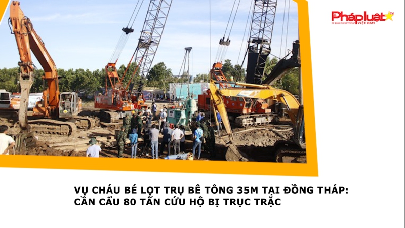 Vụ cháu bé lọt trụ bê tông 35m tại Đồng Tháp: Cần cẩu 80 tấn cứu hộ bị trục trặc