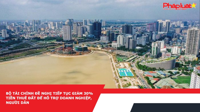 Bộ Tài chính đề nghị tiếp tục giảm 30% tiền thuê đất để hỗ trợ doanh nghiệp, người dân