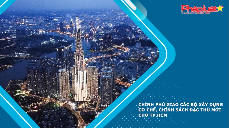 Chính phủ giao các bộ xây dựng cơ chế, chính sách đặc thù mới cho TP.HCM