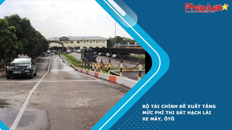 Bộ Tài chính đề xuất tăng mức phí thi sát hạch lái xe máy, ôtô